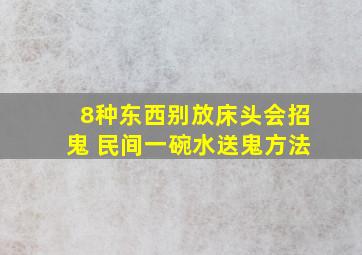 8种东西别放床头会招鬼 民间一碗水送鬼方法